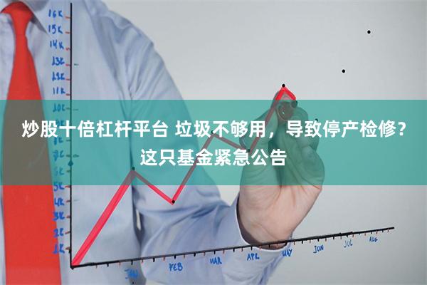 炒股十倍杠杆平台 垃圾不够用，导致停产检修？这只基金紧急公告