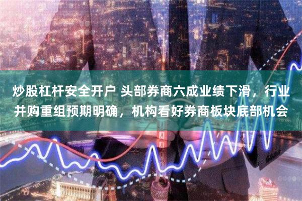 炒股杠杆安全开户 头部券商六成业绩下滑，行业并购重组预期明确，机构看好券商板块底部机会