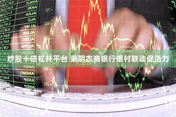 炒股十倍杠杆平台 蒙阴农商银行银村联动促活力
