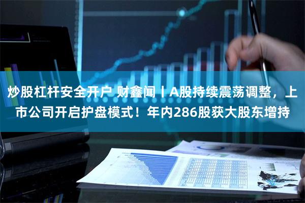 炒股杠杆安全开户 财鑫闻丨A股持续震荡调整，上市公司开启护盘模式！年内286股获大股东增持