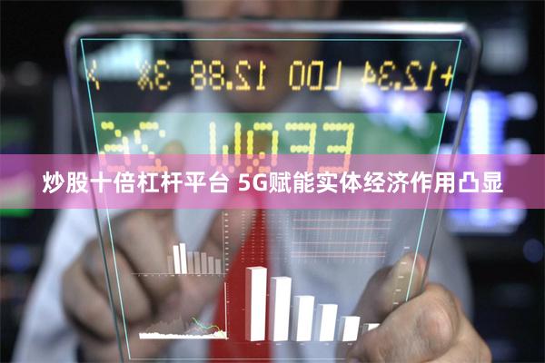 炒股十倍杠杆平台 5G赋能实体经济作用凸显
