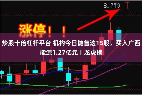 炒股十倍杠杆平台 机构今日抛售这15股，买入广西能源1.27亿元丨龙虎榜