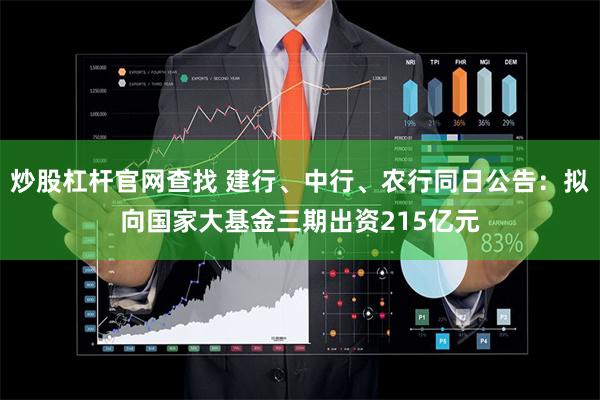 炒股杠杆官网查找 建行、中行、农行同日公告：拟向国家大基金三期出资215亿元