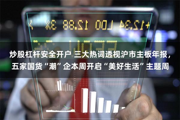 炒股杠杆安全开户 三大热词透视沪市主板年报，五家国货“潮”企本周开启“美好生活”主题周