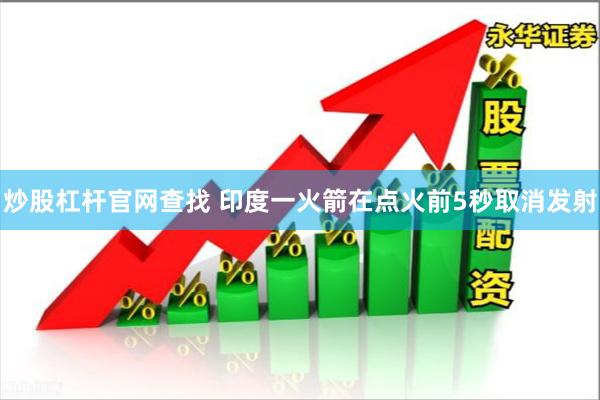 炒股杠杆官网查找 印度一火箭在点火前5秒取消发射