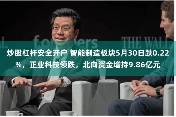 炒股杠杆安全开户 智能制造板块5月30日跌0.22%，正业科技领跌，北向资金增持9.86亿元
