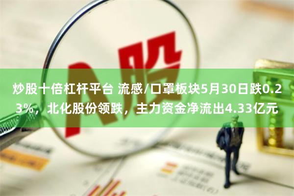 炒股十倍杠杆平台 流感/口罩板块5月30日跌0.23%，北化股份领跌，主力资金净流出4.33亿元