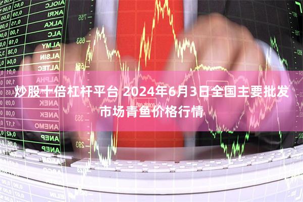 炒股十倍杠杆平台 2024年6月3日全国主要批发市场青鱼价格行情