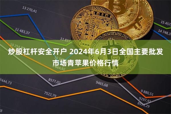 炒股杠杆安全开户 2024年6月3日全国主要批发市场青苹果价格行情