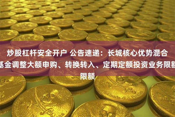 炒股杠杆安全开户 公告速递：长城核心优势混合基金调整大额申购、转换转入、定期定额投资业务限额
