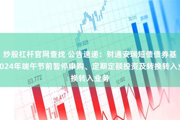 炒股杠杆官网查找 公告速递：财通安瑞短债债券基金2024年端午节前暂停申购、定期定额投资及转换转入业务