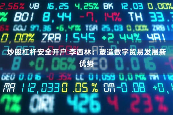 炒股杠杆安全开户 李西林：塑造数字贸易发展新优势