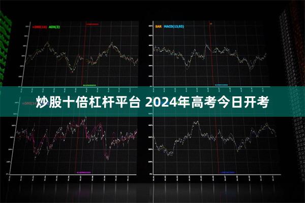 炒股十倍杠杆平台 2024年高考今日开考