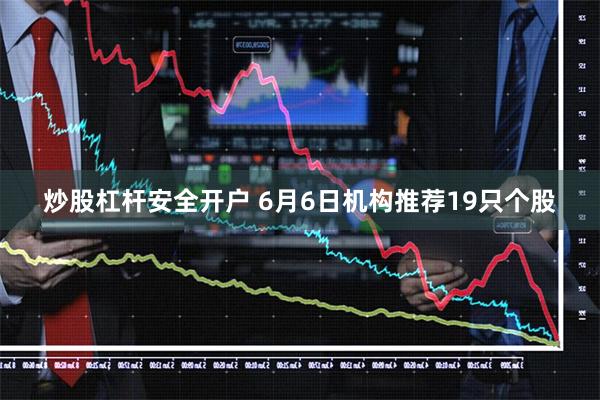 炒股杠杆安全开户 6月6日机构推荐19只个股