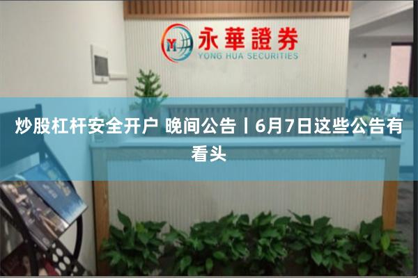炒股杠杆安全开户 晚间公告丨6月7日这些公告有看头