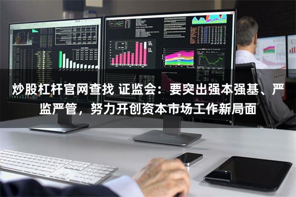 炒股杠杆官网查找 证监会：要突出强本强基、严监严管，努力开创资本市场工作新局面