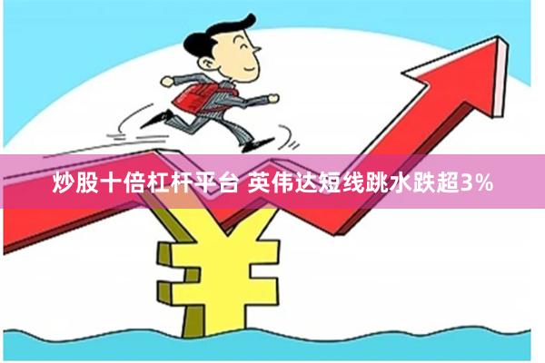 炒股十倍杠杆平台 英伟达短线跳水跌超3%