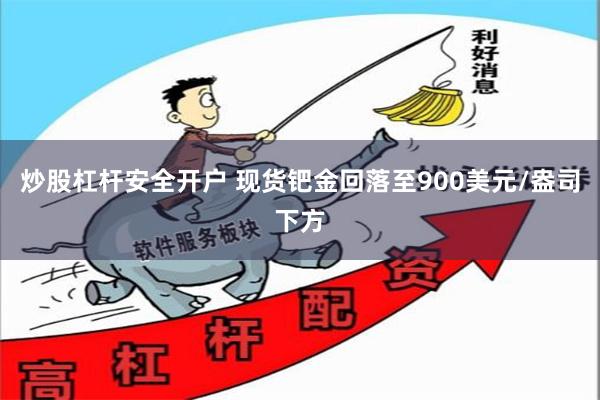 炒股杠杆安全开户 现货钯金回落至900美元/盎司下方