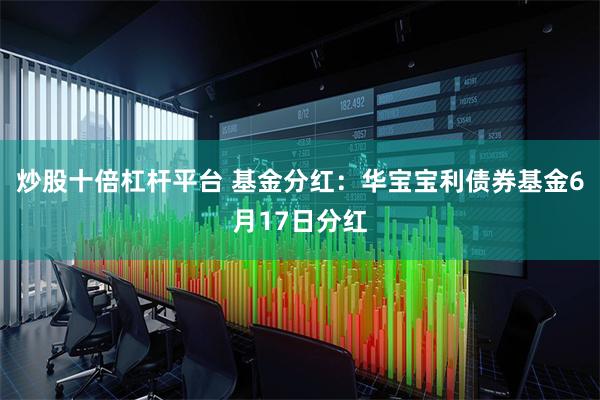 炒股十倍杠杆平台 基金分红：华宝宝利债券基金6月17日分红
