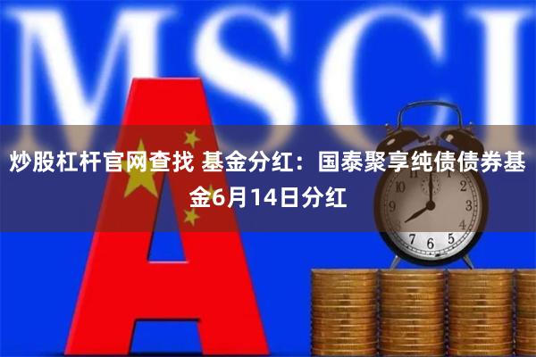 炒股杠杆官网查找 基金分红：国泰聚享纯债债券基金6月14日分红