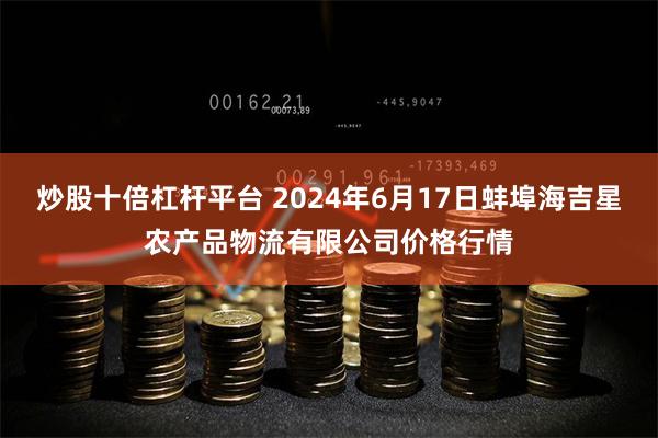 炒股十倍杠杆平台 2024年6月17日蚌埠海吉星农产品物流有限公司价格行情
