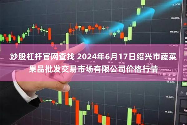 炒股杠杆官网查找 2024年6月17日绍兴市蔬菜果品批发交易市场有限公司价格行情