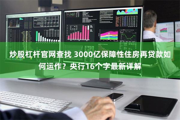 炒股杠杆官网查找 3000亿保障性住房再贷款如何运作？央行16个字最新详解