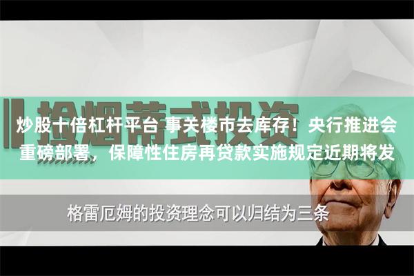 炒股十倍杠杆平台 事关楼市去库存！央行推进会重磅部署，保障性住房再贷款实施规定近期将发