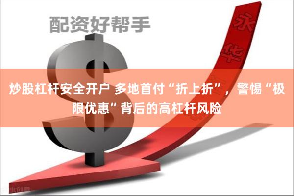 炒股杠杆安全开户 多地首付“折上折”，警惕“极限优惠”背后的高杠杆风险