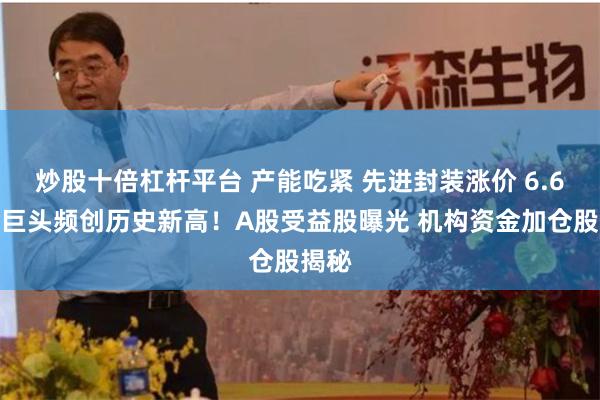 炒股十倍杠杆平台 产能吃紧 先进封装涨价 6.6万亿巨头频创历史新高！A股受益股曝光 机构资金加仓股揭秘