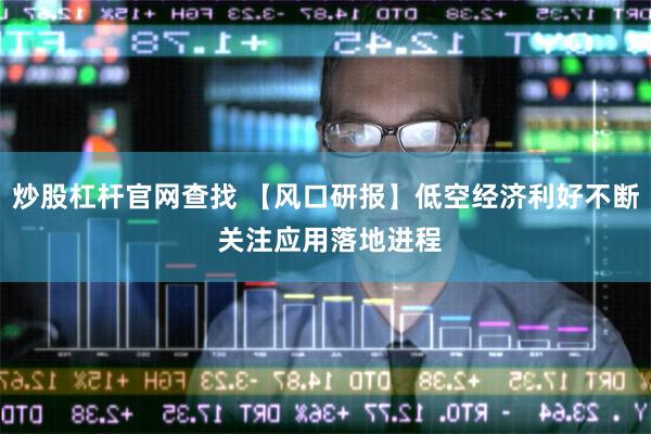 炒股杠杆官网查找 【风口研报】低空经济利好不断 关注应用落地进程