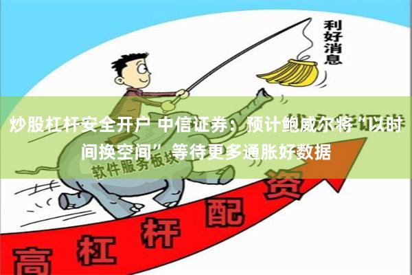炒股杠杆安全开户 中信证券：预计鲍威尔将“以时间换空间” 等待更多通胀好数据