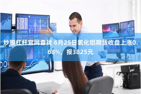 炒股杠杆官网查找 6月25日氧化铝期货收盘上涨0.68%，报3825元