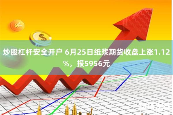炒股杠杆安全开户 6月25日纸浆期货收盘上涨1.12%，报5956元
