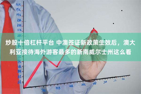 炒股十倍杠杆平台 中澳签证新政策生效后，澳大利亚接待海外游客最多的新南威尔士州这么看