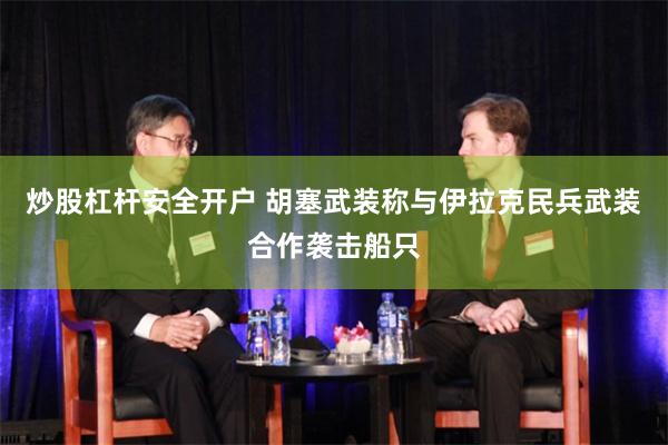 炒股杠杆安全开户 胡塞武装称与伊拉克民兵武装合作袭击船只