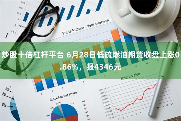 炒股十倍杠杆平台 6月28日低硫燃油期货收盘上涨0.86%，报4346元