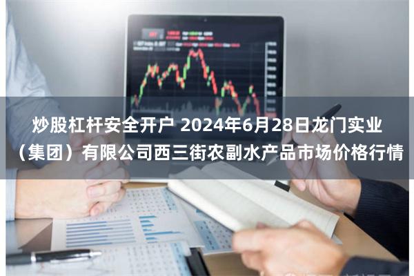 炒股杠杆安全开户 2024年6月28日龙门实业（集团）有限公司西三街农副水产品市场价格行情