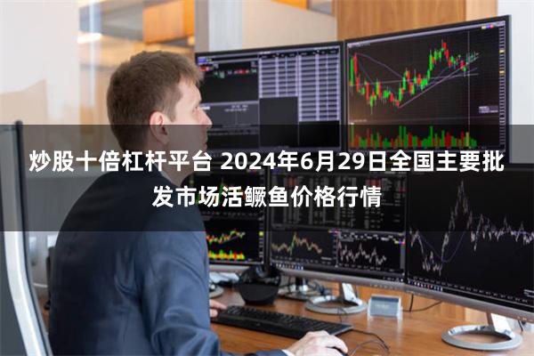炒股十倍杠杆平台 2024年6月29日全国主要批发市场活鳜鱼价格行情