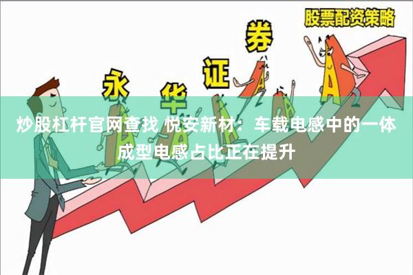 炒股杠杆官网查找 悦安新材：车载电感中的一体成型电感占比正在提升