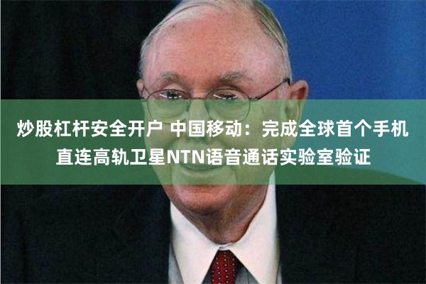 炒股杠杆安全开户 中国移动：完成全球首个手机直连高轨卫星NTN语音通话实验室验证