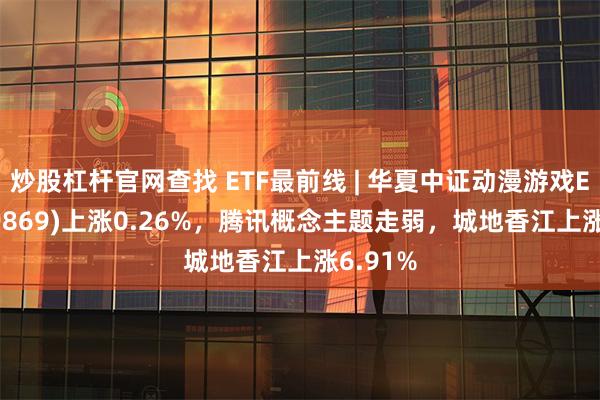 炒股杠杆官网查找 ETF最前线 | 华夏中证动漫游戏ETF(159869)上涨0.26%，腾讯概念主题走弱，城地香江上涨6.91%