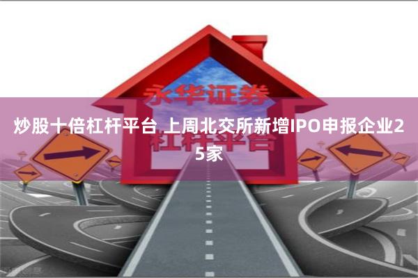炒股十倍杠杆平台 上周北交所新增IPO申报企业25家