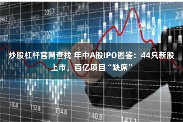 炒股杠杆官网查找 年中A股IPO图鉴：44只新股上市，百亿项目“缺席”
