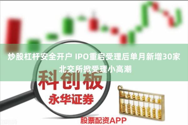 炒股杠杆安全开户 IPO重启受理后单月新增30家 北交所掀受理小高潮