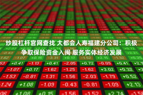 炒股杠杆官网查找 大都会人寿福建分公司：积极争取保险资金入闽 服务实体经济发展
