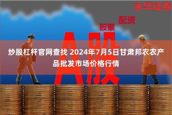 炒股杠杆官网查找 2024年7月5日甘肃邦农农产品批发市场价格行情
