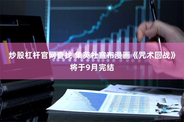 炒股杠杆官网查找 集英社宣布漫画《咒术回战》将于9月完结