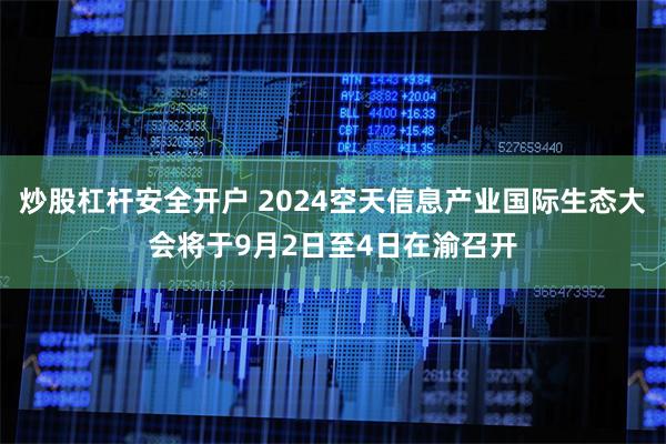炒股杠杆安全开户 2024空天信息产业国际生态大会将于9月2日至4日在渝召开