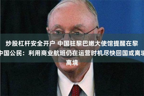 炒股杠杆安全开户 中国驻黎巴嫩大使馆提醒在黎中国公民：利用商业航班仍在运营时机尽快回国或离境